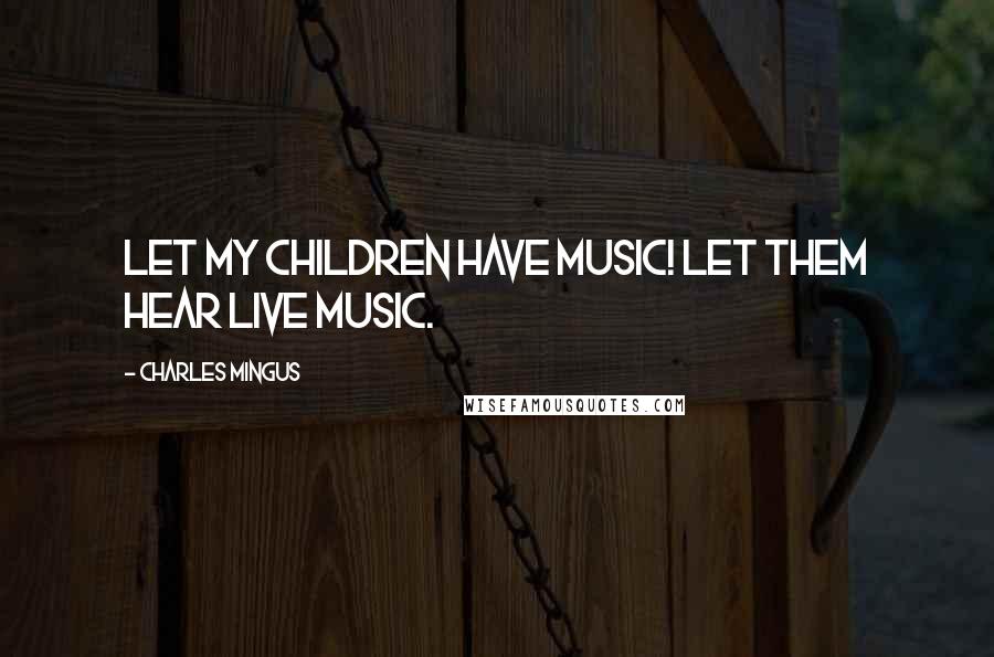 Charles Mingus Quotes: Let my children have music! Let them hear live music.