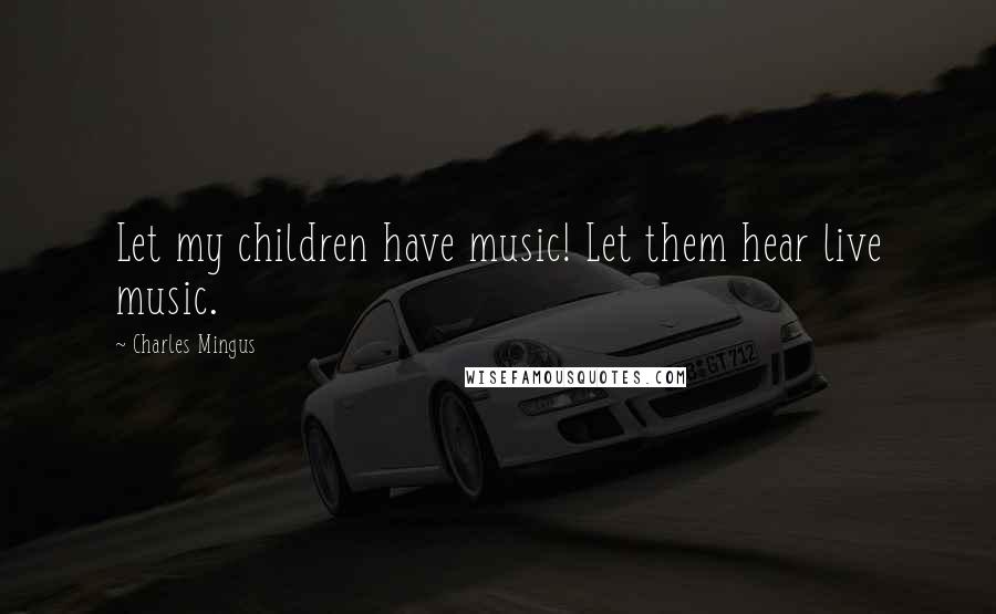 Charles Mingus Quotes: Let my children have music! Let them hear live music.
