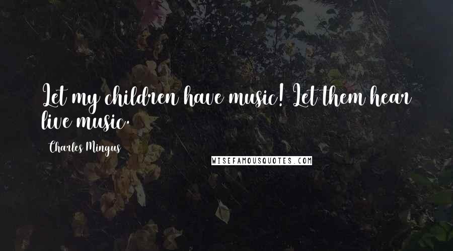 Charles Mingus Quotes: Let my children have music! Let them hear live music.