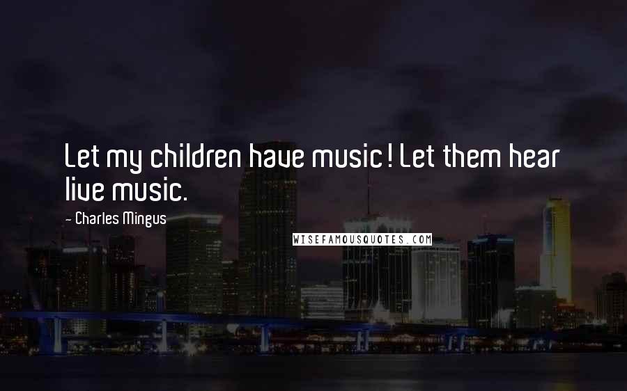 Charles Mingus Quotes: Let my children have music! Let them hear live music.