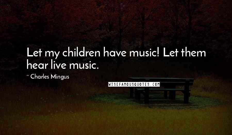 Charles Mingus Quotes: Let my children have music! Let them hear live music.