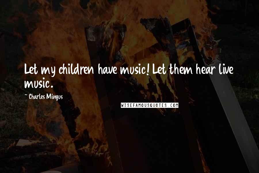 Charles Mingus Quotes: Let my children have music! Let them hear live music.