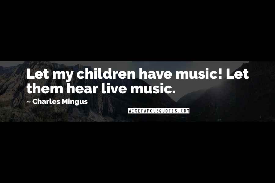 Charles Mingus Quotes: Let my children have music! Let them hear live music.