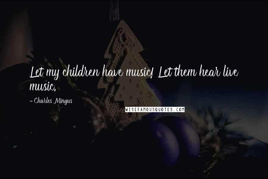 Charles Mingus Quotes: Let my children have music! Let them hear live music.