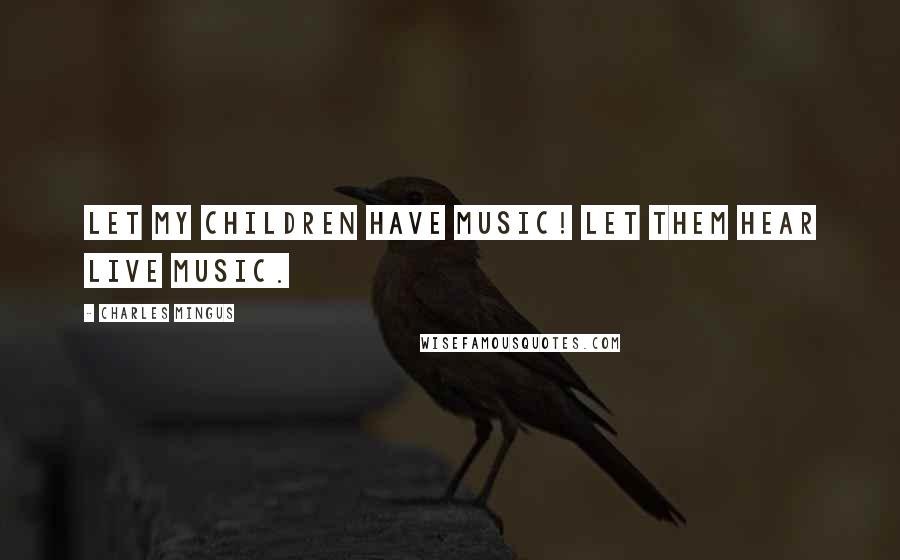 Charles Mingus Quotes: Let my children have music! Let them hear live music.