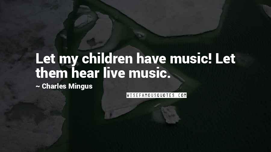 Charles Mingus Quotes: Let my children have music! Let them hear live music.