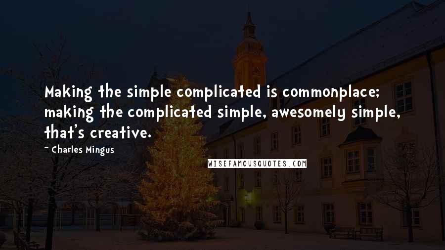 Charles Mingus Quotes: Making the simple complicated is commonplace; making the complicated simple, awesomely simple, that's creative.