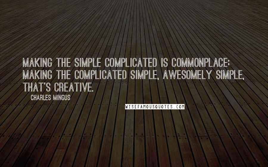 Charles Mingus Quotes: Making the simple complicated is commonplace; making the complicated simple, awesomely simple, that's creative.