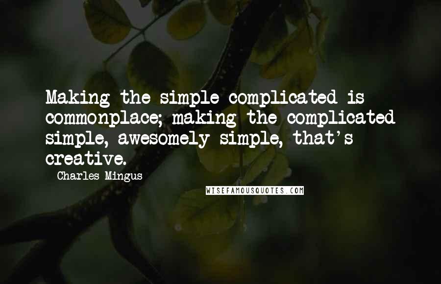 Charles Mingus Quotes: Making the simple complicated is commonplace; making the complicated simple, awesomely simple, that's creative.