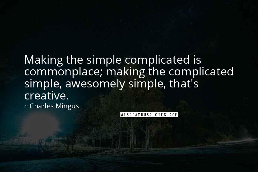 Charles Mingus Quotes: Making the simple complicated is commonplace; making the complicated simple, awesomely simple, that's creative.