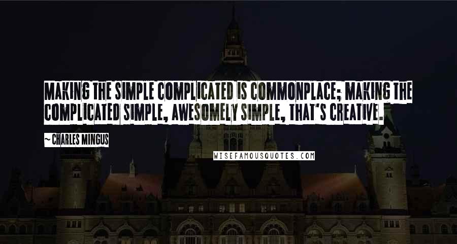 Charles Mingus Quotes: Making the simple complicated is commonplace; making the complicated simple, awesomely simple, that's creative.