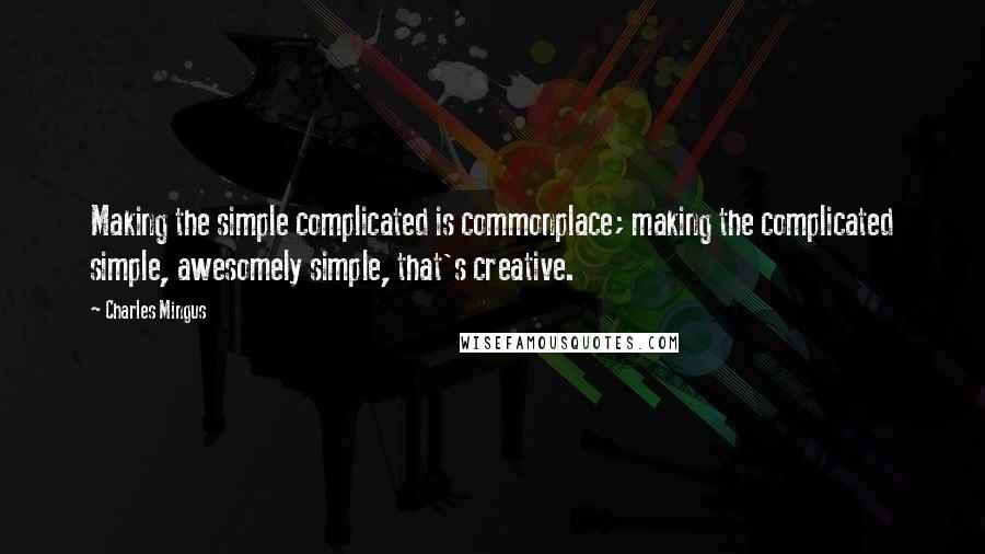 Charles Mingus Quotes: Making the simple complicated is commonplace; making the complicated simple, awesomely simple, that's creative.