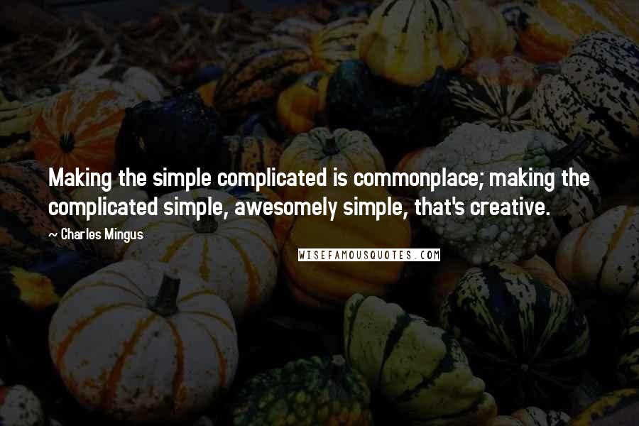 Charles Mingus Quotes: Making the simple complicated is commonplace; making the complicated simple, awesomely simple, that's creative.