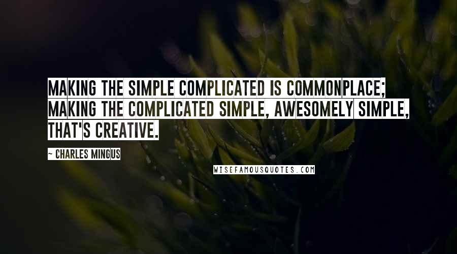 Charles Mingus Quotes: Making the simple complicated is commonplace; making the complicated simple, awesomely simple, that's creative.