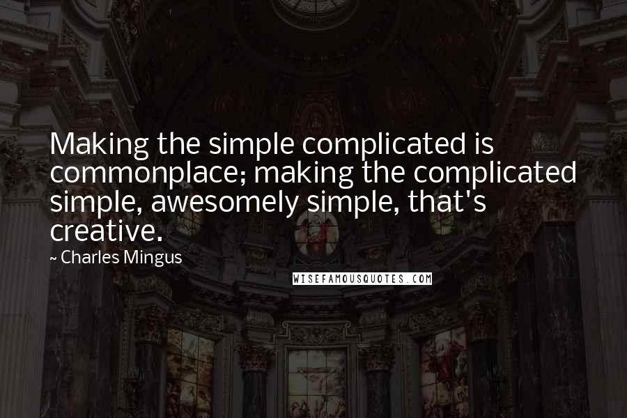 Charles Mingus Quotes: Making the simple complicated is commonplace; making the complicated simple, awesomely simple, that's creative.