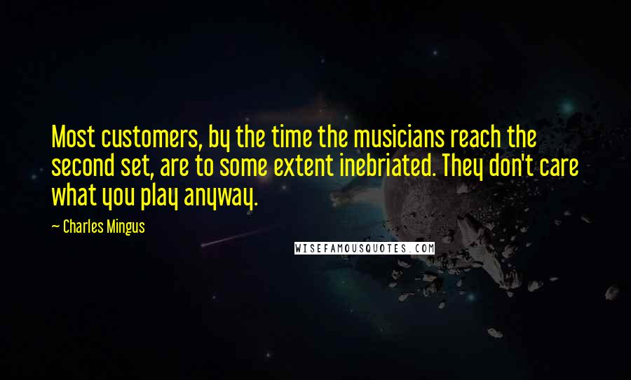 Charles Mingus Quotes: Most customers, by the time the musicians reach the second set, are to some extent inebriated. They don't care what you play anyway.