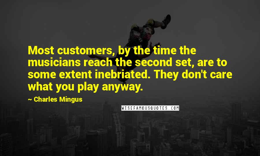 Charles Mingus Quotes: Most customers, by the time the musicians reach the second set, are to some extent inebriated. They don't care what you play anyway.
