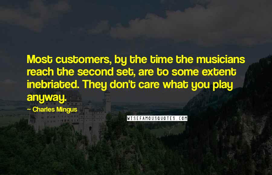 Charles Mingus Quotes: Most customers, by the time the musicians reach the second set, are to some extent inebriated. They don't care what you play anyway.