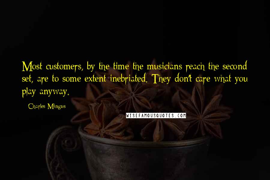 Charles Mingus Quotes: Most customers, by the time the musicians reach the second set, are to some extent inebriated. They don't care what you play anyway.