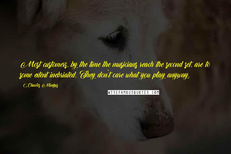 Charles Mingus Quotes: Most customers, by the time the musicians reach the second set, are to some extent inebriated. They don't care what you play anyway.