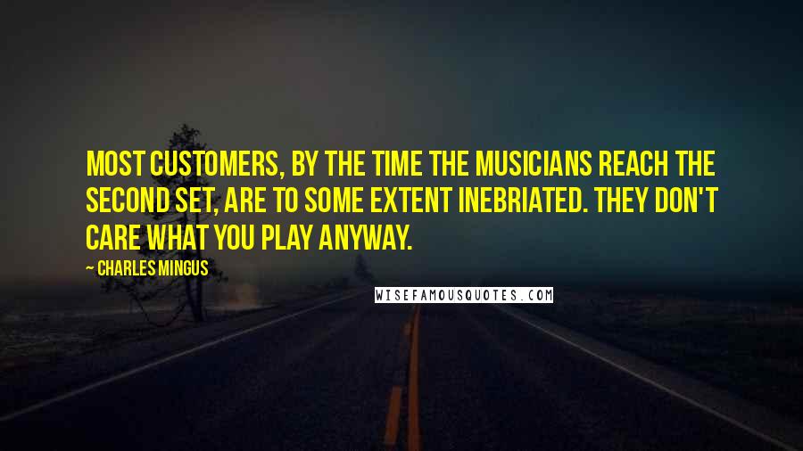 Charles Mingus Quotes: Most customers, by the time the musicians reach the second set, are to some extent inebriated. They don't care what you play anyway.