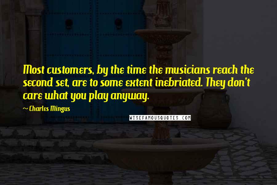 Charles Mingus Quotes: Most customers, by the time the musicians reach the second set, are to some extent inebriated. They don't care what you play anyway.