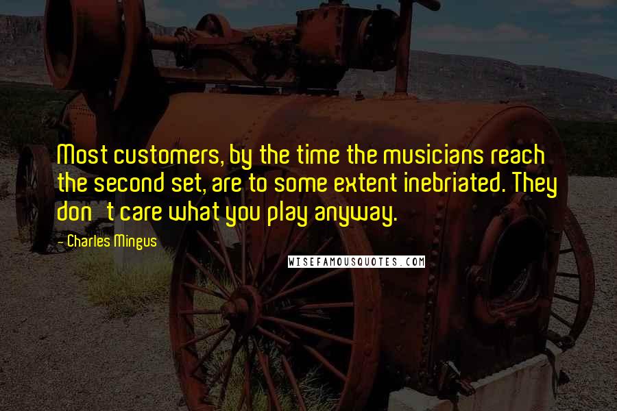 Charles Mingus Quotes: Most customers, by the time the musicians reach the second set, are to some extent inebriated. They don't care what you play anyway.