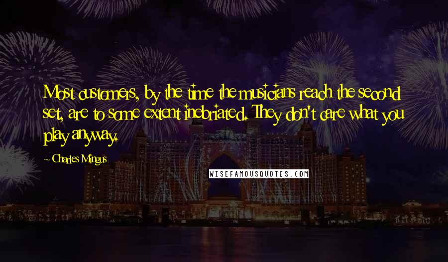 Charles Mingus Quotes: Most customers, by the time the musicians reach the second set, are to some extent inebriated. They don't care what you play anyway.