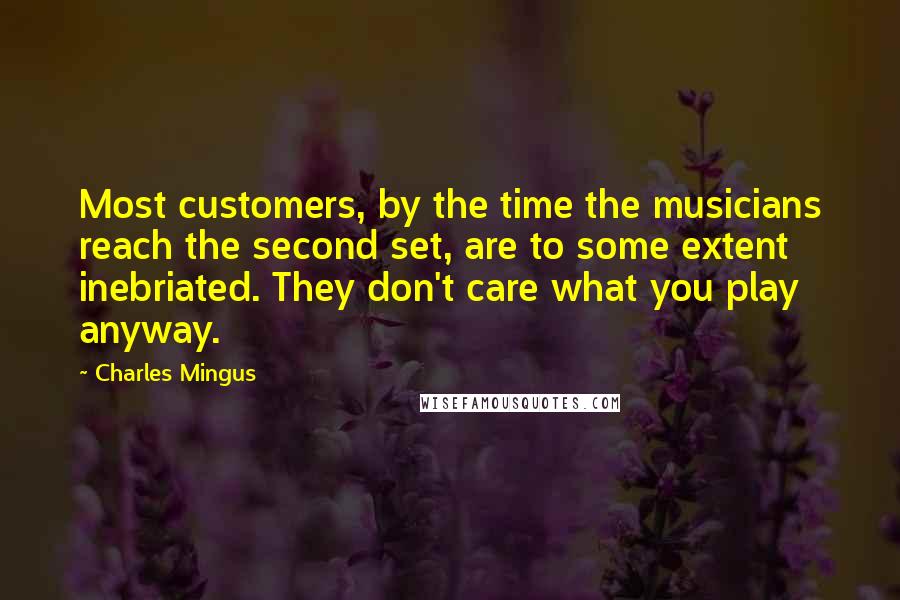 Charles Mingus Quotes: Most customers, by the time the musicians reach the second set, are to some extent inebriated. They don't care what you play anyway.