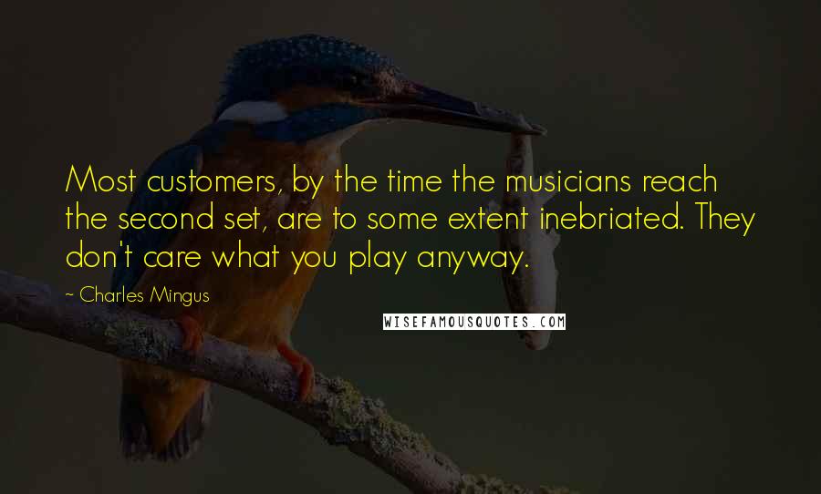 Charles Mingus Quotes: Most customers, by the time the musicians reach the second set, are to some extent inebriated. They don't care what you play anyway.