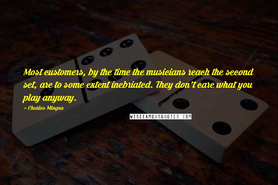 Charles Mingus Quotes: Most customers, by the time the musicians reach the second set, are to some extent inebriated. They don't care what you play anyway.