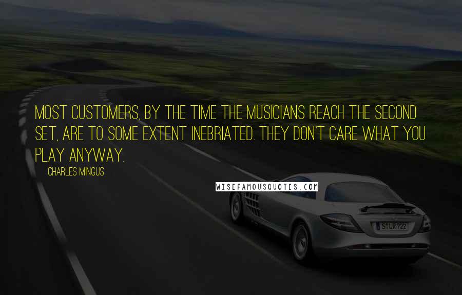 Charles Mingus Quotes: Most customers, by the time the musicians reach the second set, are to some extent inebriated. They don't care what you play anyway.