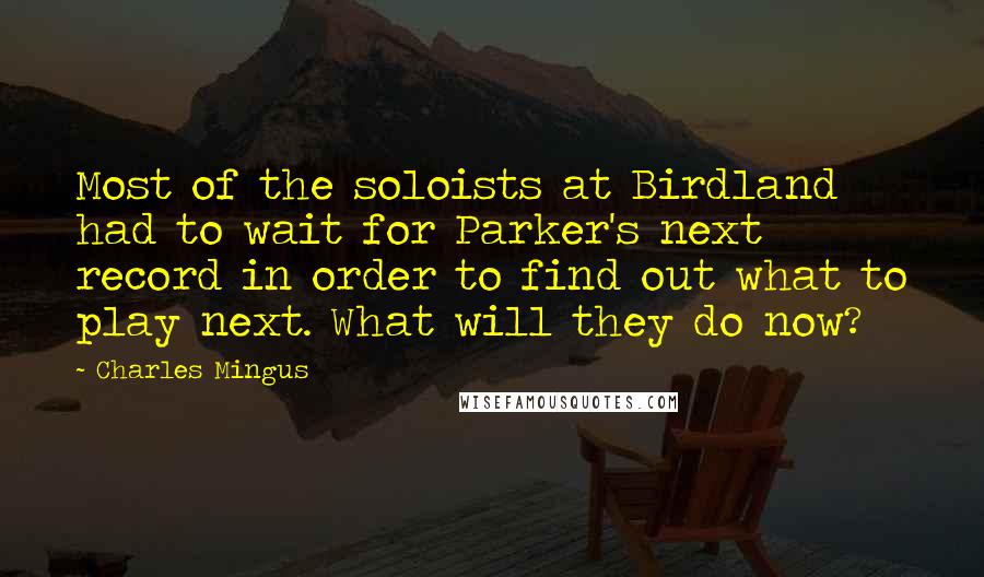 Charles Mingus Quotes: Most of the soloists at Birdland had to wait for Parker's next record in order to find out what to play next. What will they do now?
