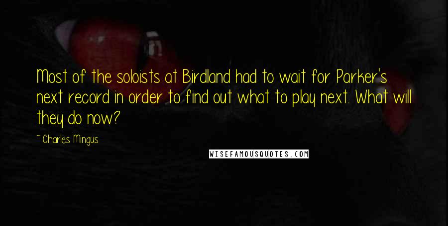 Charles Mingus Quotes: Most of the soloists at Birdland had to wait for Parker's next record in order to find out what to play next. What will they do now?