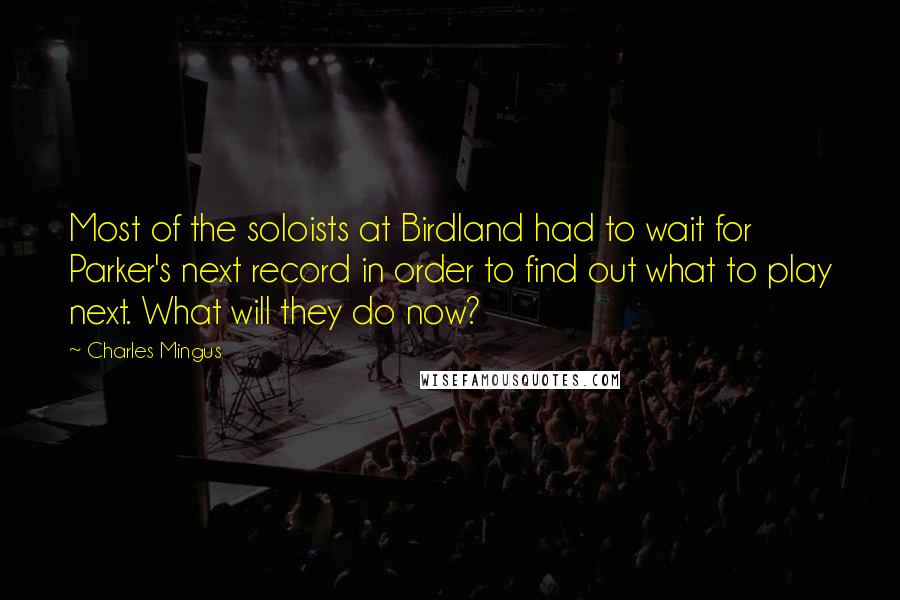 Charles Mingus Quotes: Most of the soloists at Birdland had to wait for Parker's next record in order to find out what to play next. What will they do now?