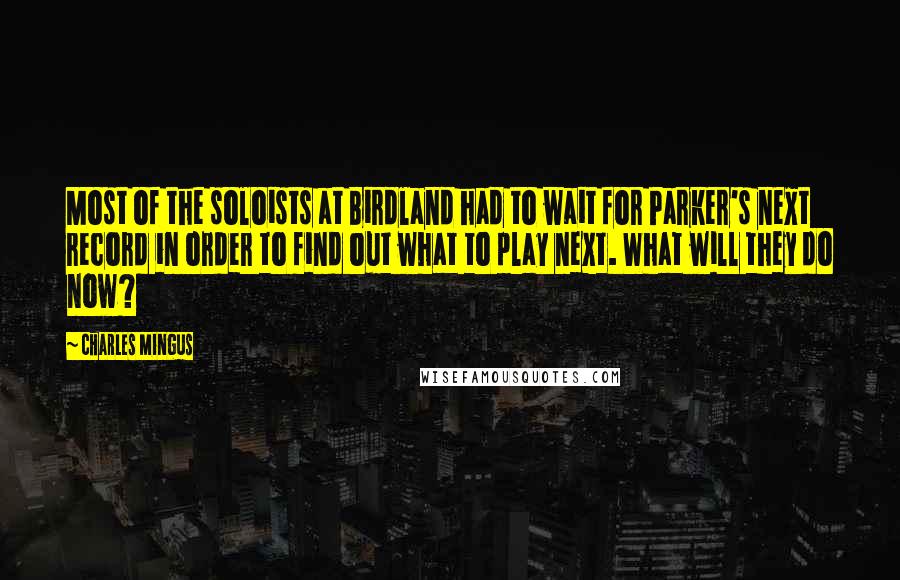 Charles Mingus Quotes: Most of the soloists at Birdland had to wait for Parker's next record in order to find out what to play next. What will they do now?