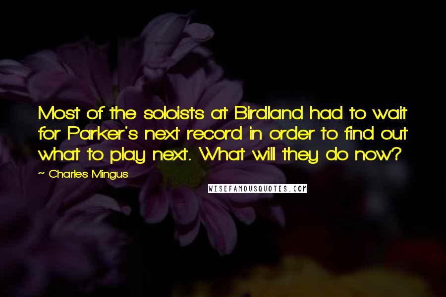 Charles Mingus Quotes: Most of the soloists at Birdland had to wait for Parker's next record in order to find out what to play next. What will they do now?