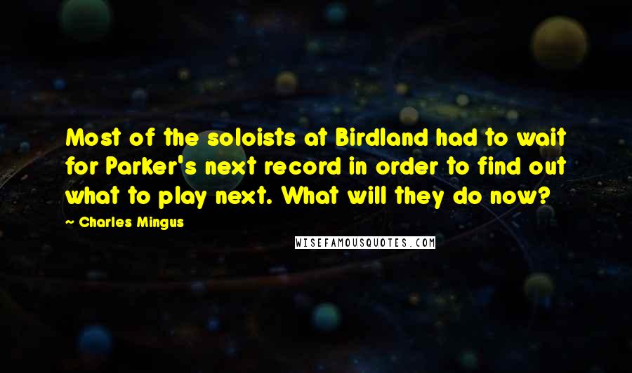 Charles Mingus Quotes: Most of the soloists at Birdland had to wait for Parker's next record in order to find out what to play next. What will they do now?