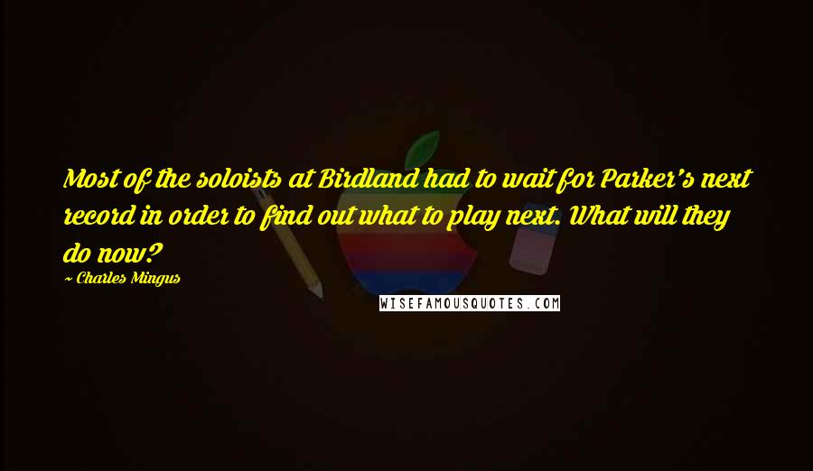 Charles Mingus Quotes: Most of the soloists at Birdland had to wait for Parker's next record in order to find out what to play next. What will they do now?