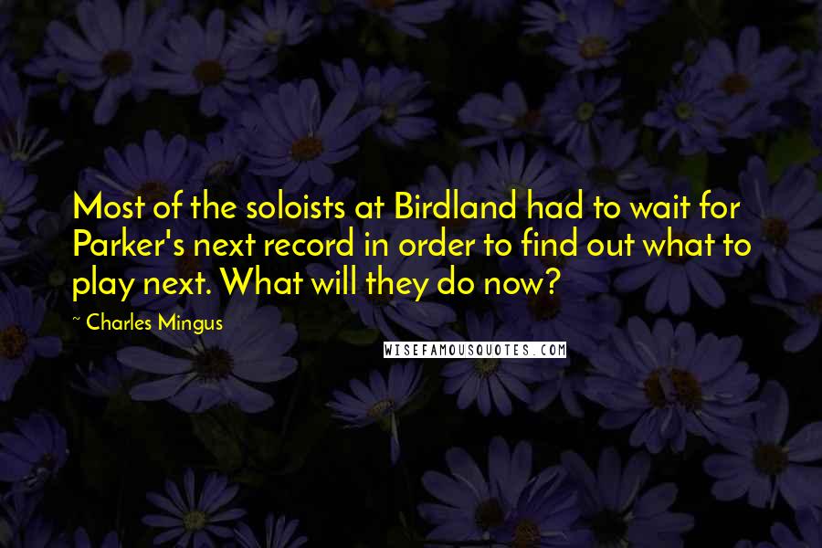 Charles Mingus Quotes: Most of the soloists at Birdland had to wait for Parker's next record in order to find out what to play next. What will they do now?