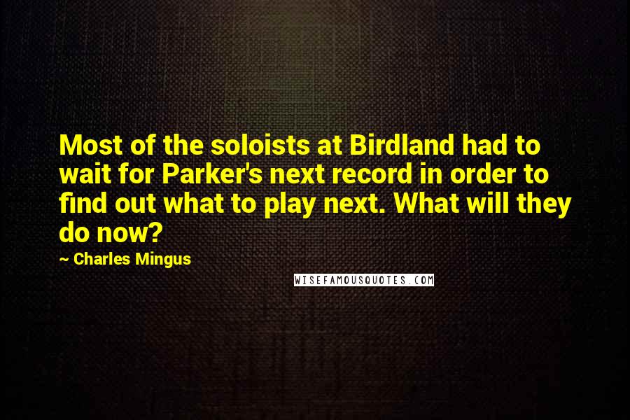 Charles Mingus Quotes: Most of the soloists at Birdland had to wait for Parker's next record in order to find out what to play next. What will they do now?