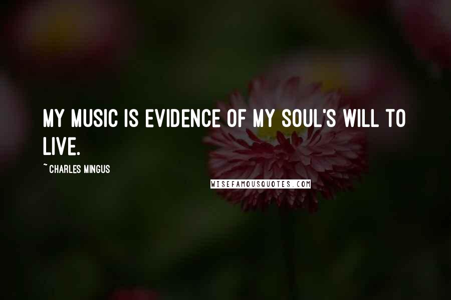 Charles Mingus Quotes: My music is evidence of my soul's will to live.