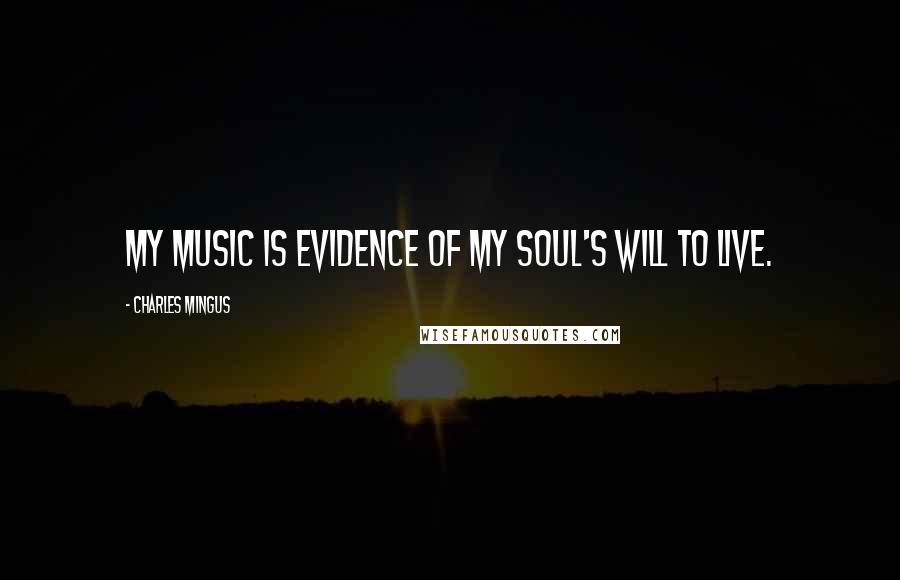 Charles Mingus Quotes: My music is evidence of my soul's will to live.