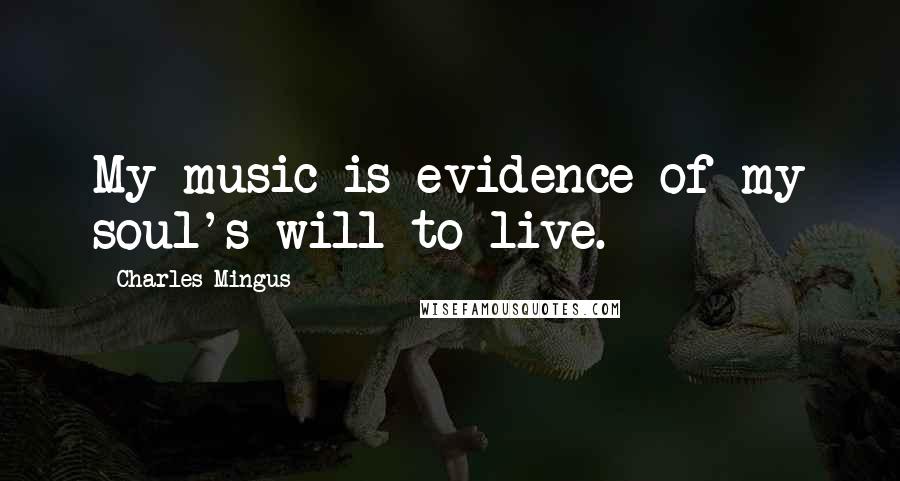 Charles Mingus Quotes: My music is evidence of my soul's will to live.
