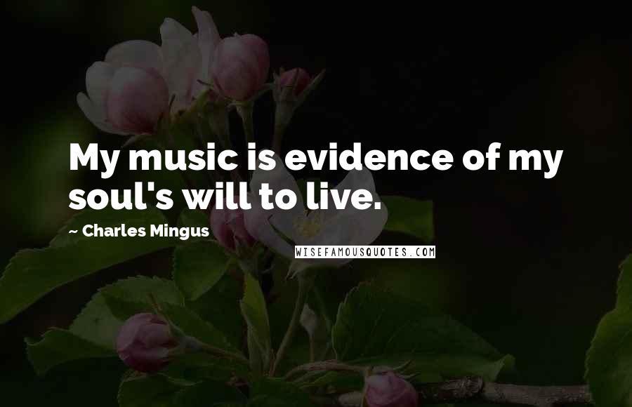 Charles Mingus Quotes: My music is evidence of my soul's will to live.