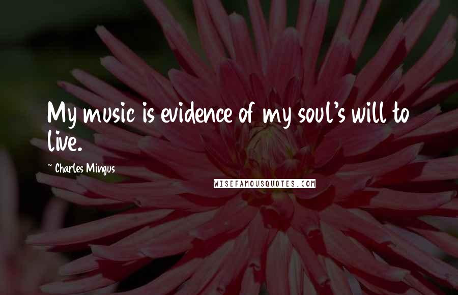 Charles Mingus Quotes: My music is evidence of my soul's will to live.