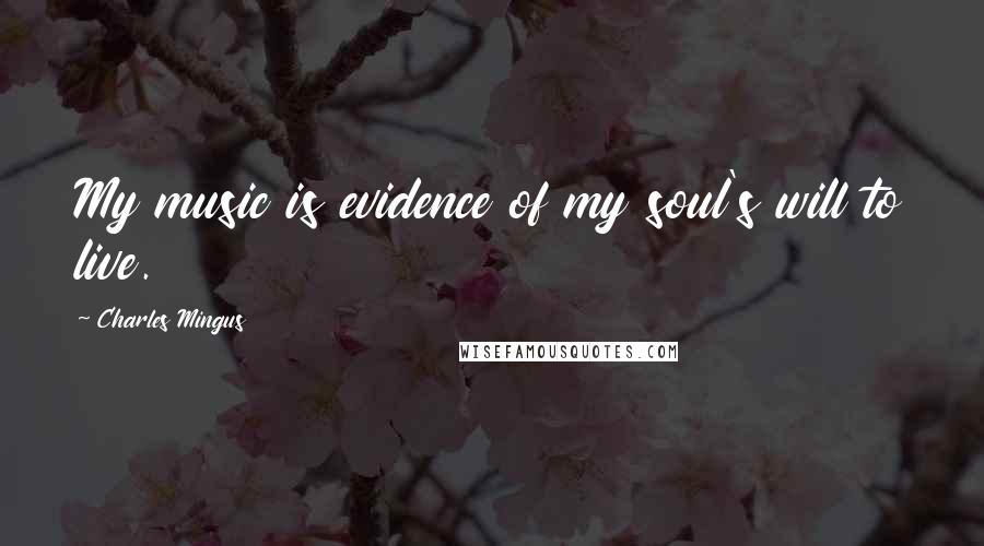 Charles Mingus Quotes: My music is evidence of my soul's will to live.