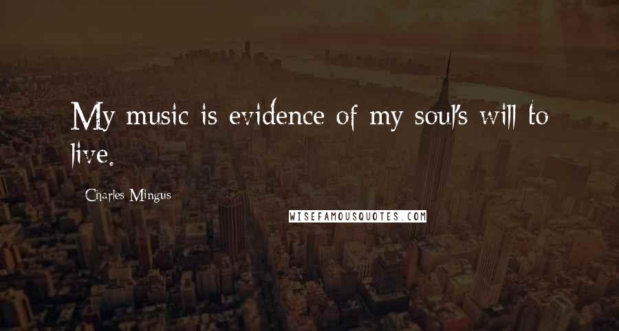 Charles Mingus Quotes: My music is evidence of my soul's will to live.