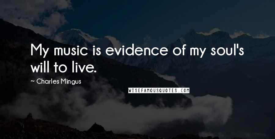 Charles Mingus Quotes: My music is evidence of my soul's will to live.