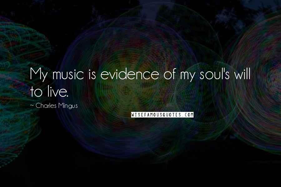 Charles Mingus Quotes: My music is evidence of my soul's will to live.